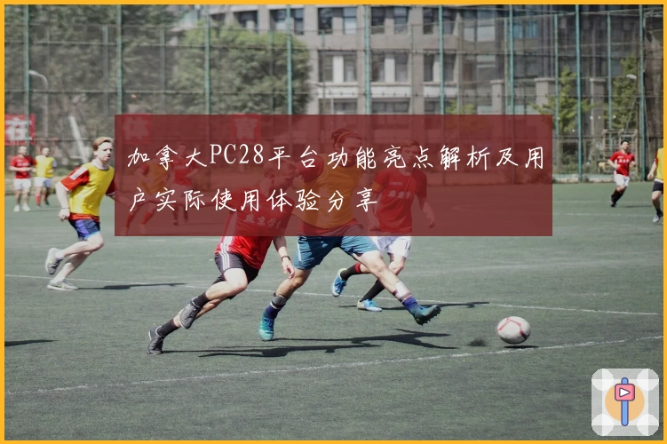 加拿大PC28平台功能亮点解析及用户实际使用体验分享