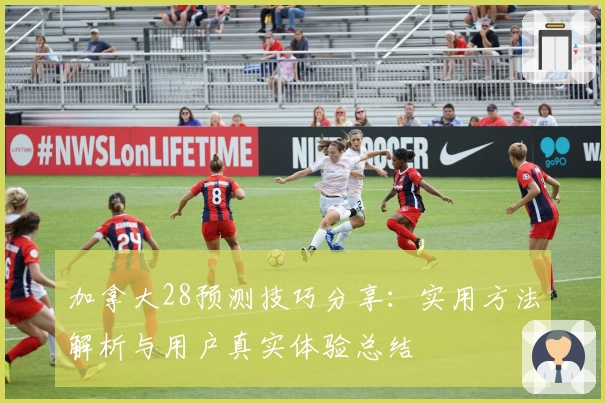 加拿大28预测技巧分享：实用方法解析与用户真实体验总结
