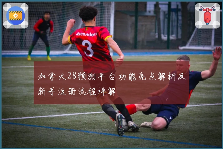 加拿大28预测平台功能亮点解析及新手注册流程详解