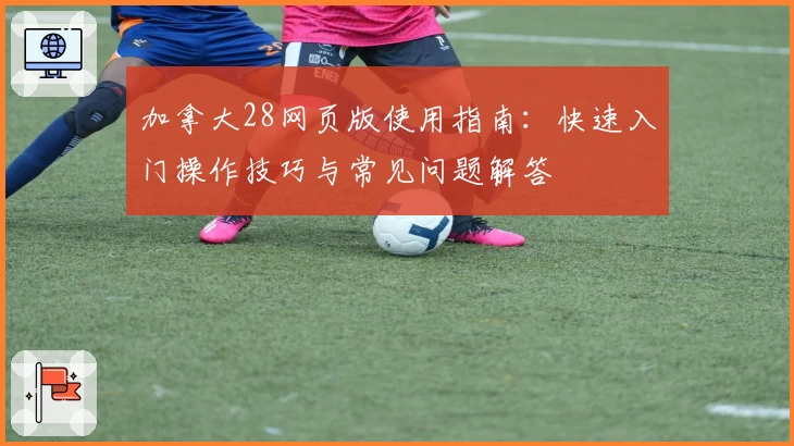 加拿大28网页版使用指南:快速入门操作技巧与常见问题解答