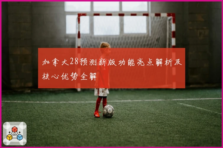 加拿大28预测新版功能亮点解析及核心优势全解