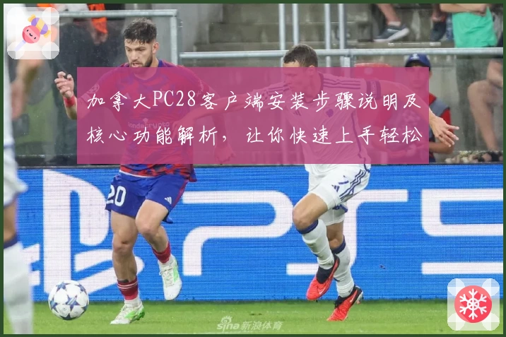 加拿大PC28客户端安装步骤说明及核心功能解析，让你快速上手轻松体验平台魅力