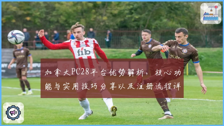 加拿大PC28平台优势解析,核心功能与实用技巧分享以及注册流程详细说明