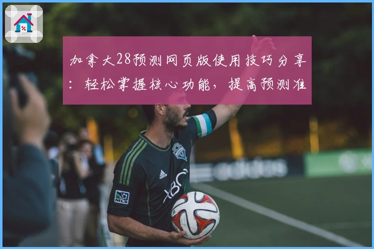 加拿大28预测网页版使用技巧分享：轻松掌握核心功能，提高预测准确性