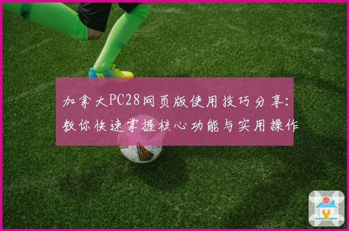 加拿大PC28网页版使用技巧分享：教你快速掌握核心功能与实用操作方法