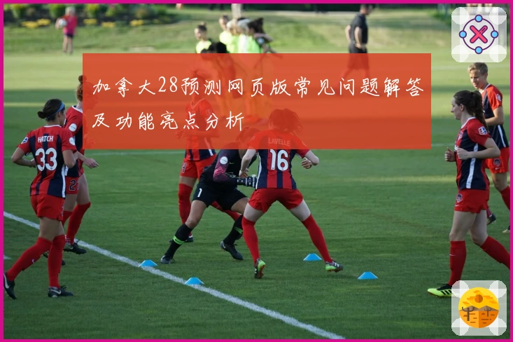 加拿大28预测网页版常见问题解答及功能亮点分析