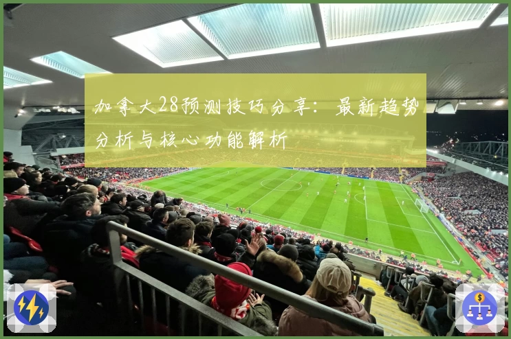 加拿大28预测技巧分享：最新趋势分析与核心功能解析