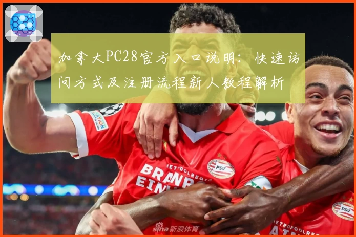 加拿大PC28官方入口说明：快速访问方式及注册流程新人教程解析
