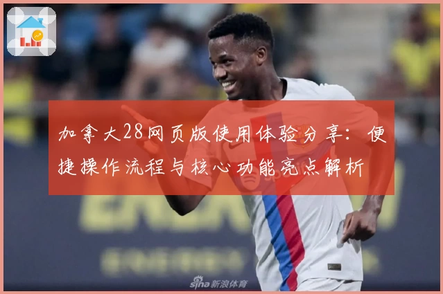 加拿大28网页版使用体验分享：便捷操作流程与核心功能亮点解析