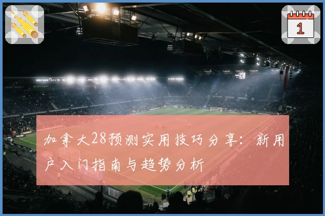 加拿大28预测实用技巧分享：新用户入门指南与趋势分析