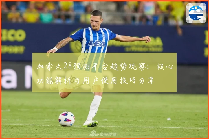 加拿大28预测平台趋势观察:核心功能解析与用户使用技巧分享