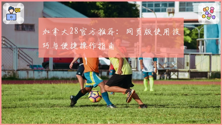 加拿大28官方推荐：网页版使用技巧与便捷操作指南