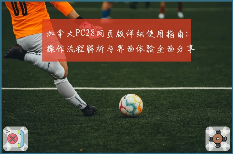 加拿大PC28网页版详细使用指南：操作流程解析与界面体验全面分享