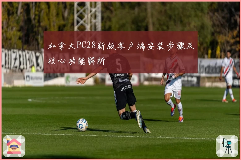 加拿大PC28新版客户端安装步骤及核心功能解析