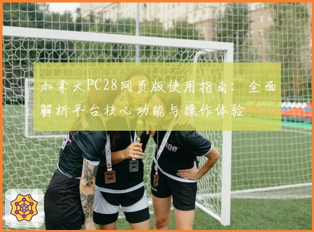 加拿大PC28网页版使用指南：全面解析平台核心功能与操作体验