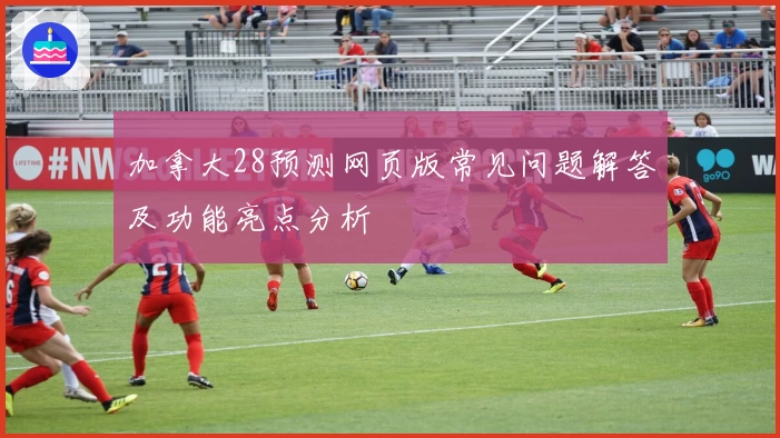 加拿大28预测网页版常见问题解答及功能亮点分析