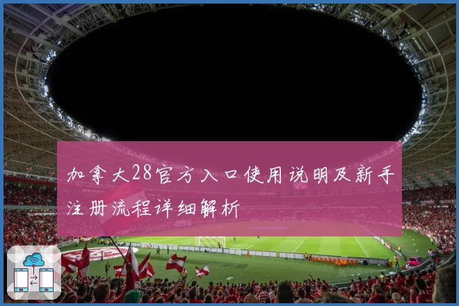 加拿大28官方入口使用说明及新手注册流程详细解析