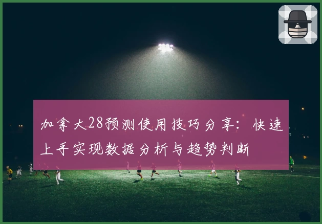 加拿大28预测使用技巧分享：快速上手实现数据分析与趋势判断
