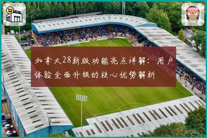 加拿大28新版功能亮点详解：用户体验全面升级的核心优势解析