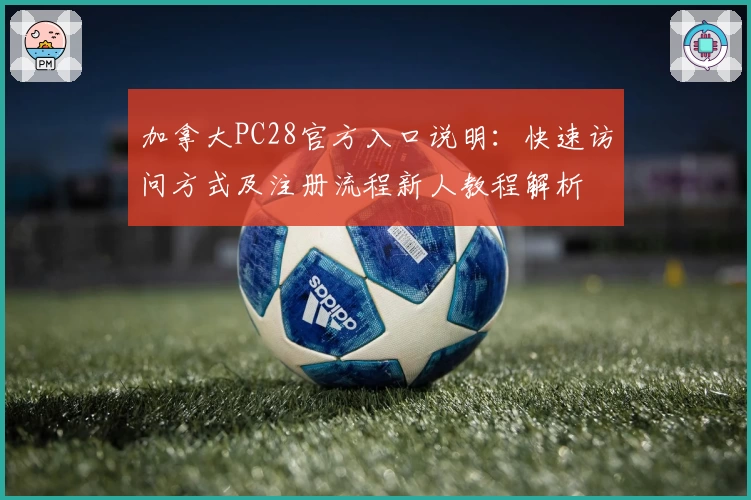 加拿大PC28官方入口说明：快速访问方式及注册流程新人教程解析