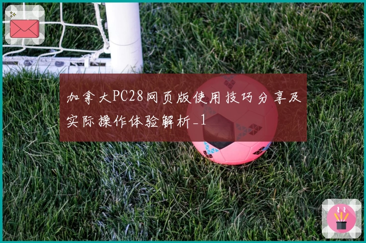 加拿大PC28网页版使用技巧分享及实际操作体验解析_1