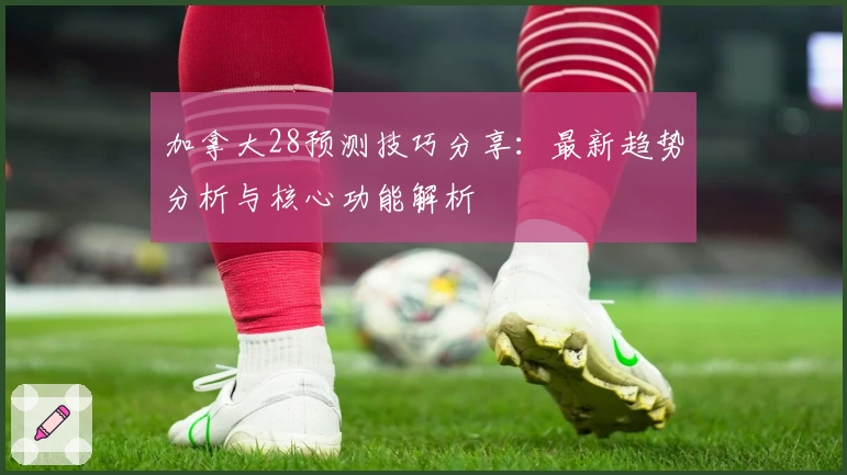 加拿大28预测技巧分享：最新趋势分析与核心功能解析