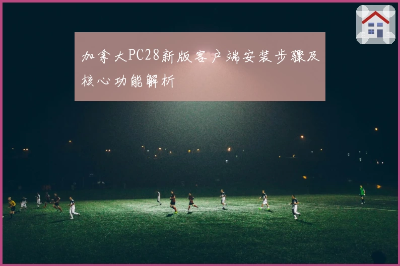 加拿大PC28新版客户端安装步骤及核心功能解析