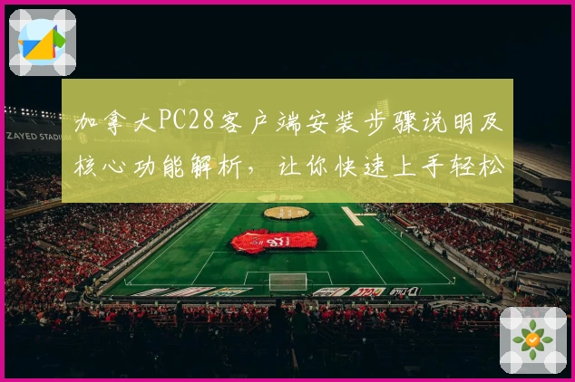 加拿大PC28客户端安装步骤说明及核心功能解析，让你快速上手轻松体验平台魅力
