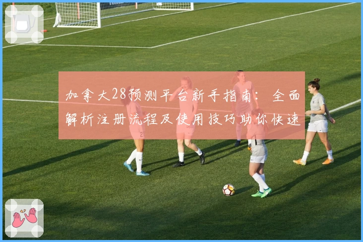 加拿大28预测平台新手指南：全面解析注册流程及使用技巧助你快速上手