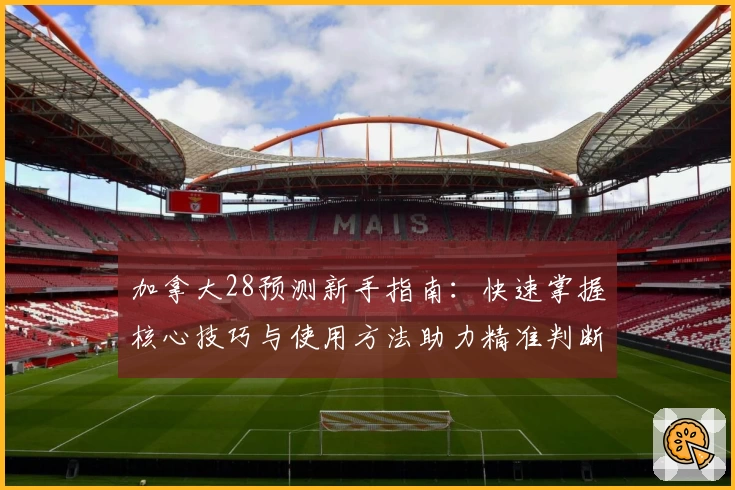 加拿大28预测新手指南：快速掌握核心技巧与使用方法助力精准判断