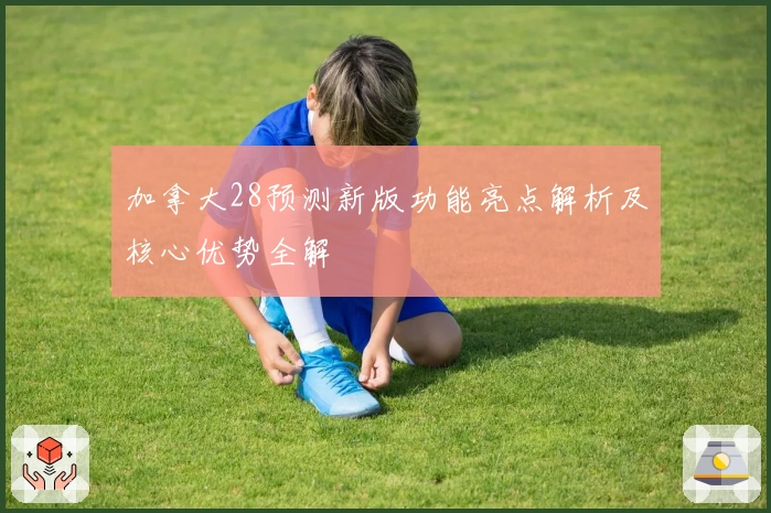 加拿大28预测新版功能亮点解析及核心优势全解