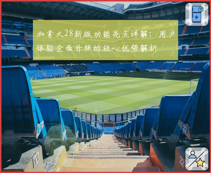 加拿大28新版功能亮点详解：用户体验全面升级的核心优势解析